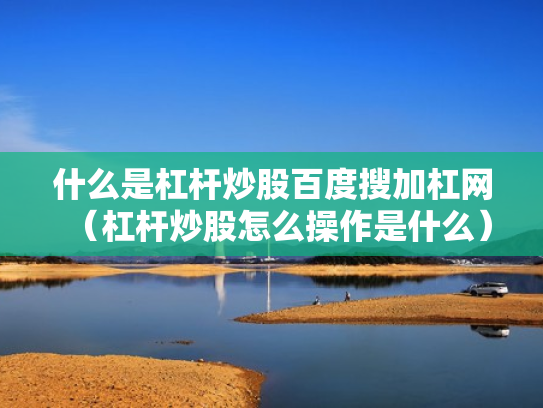 什么是杠杆炒股百度搜加杠网（杠杆炒股怎么操作是什么）