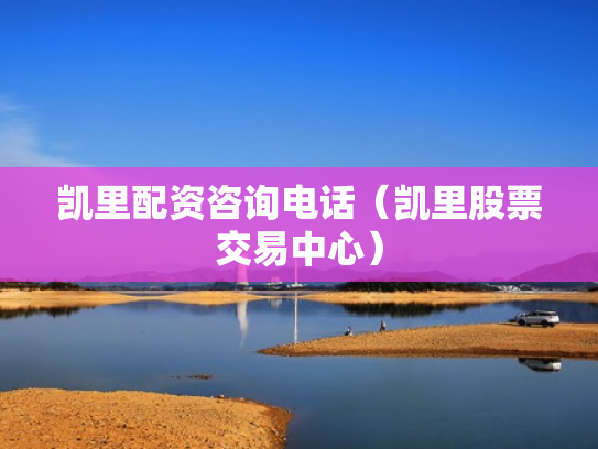 凯里配资咨询电话（凯里股票交易中心）