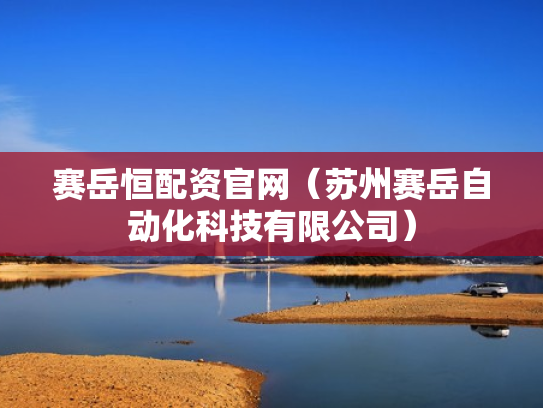 赛岳恒配资官网（苏州赛岳自动化科技有限公司）