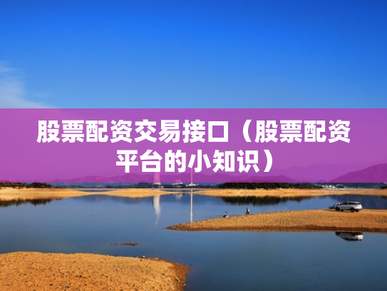 股票配资交易接口（股票配资平台的小知识）