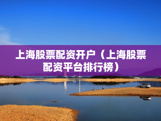 上海股票配资开户（上海股票配资平台排行榜）