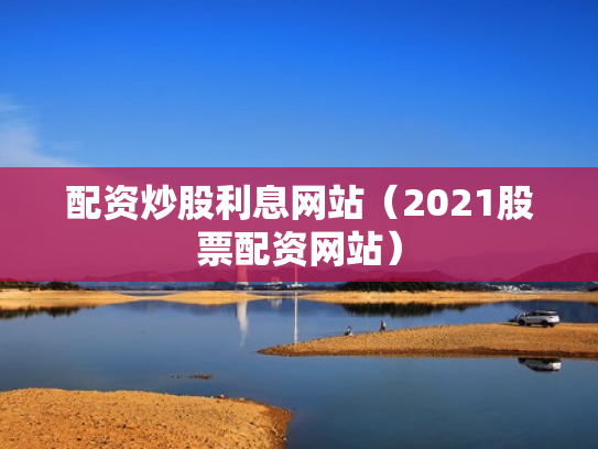 配资炒股利息网站（2021股票配资网站）