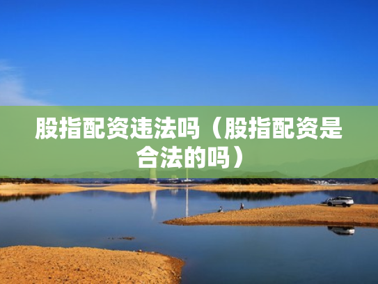 股指配资违法吗（股指配资是合法的吗）