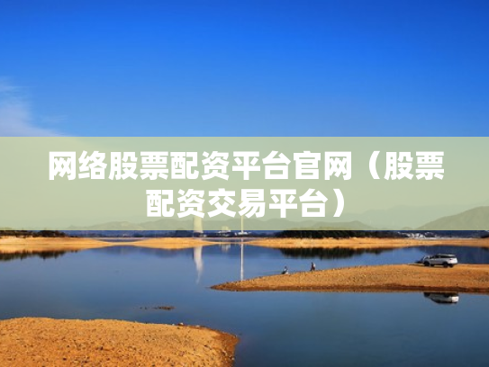 网络股票配资平台官网（股票配资交易平台）