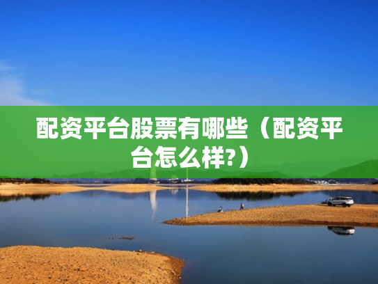 配资平台股票有哪些（配资平台怎么样?）