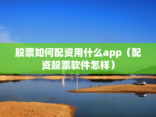 股票如何配资用什么app（配资股票软件怎样）