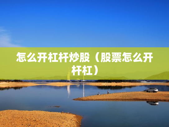 怎么开杠杆炒股（股票怎么开杆杠）