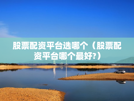 股票配资平台选哪个（股票配资平台哪个最好?）