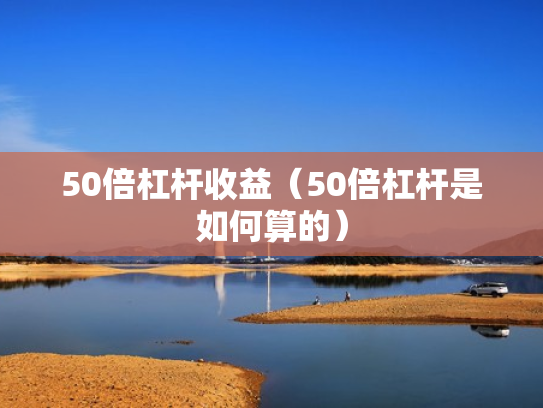 50倍杠杆收益（50倍杠杆是如何算的）
