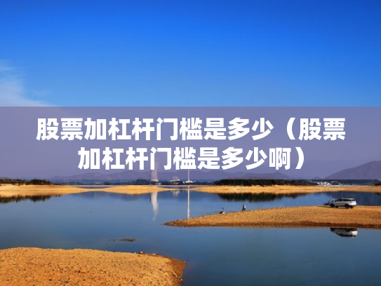 股票加杠杆门槛是多少（股票加杠杆门槛是多少啊）