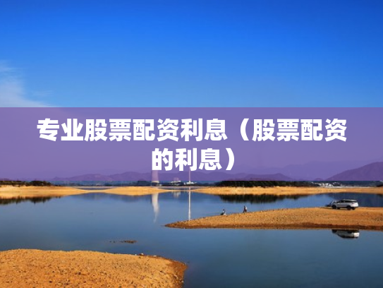 专业股票配资利息（股票配资的利息）