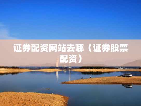 证券配资网站去哪（证券股票配资）