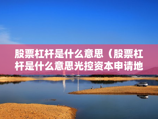 股票杠杆是什么意思（股票杠杆是什么意思光控资本申请地址）