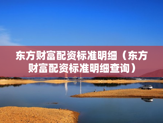 东方财富配资标准明细（东方财富配资标准明细查询）