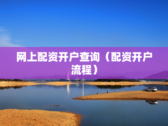 网上配资开户查询（配资开户流程）