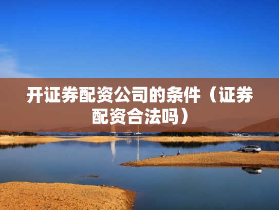 开证券配资公司的条件（证券配资合法吗）