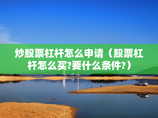炒股票杠杆怎么申请（股票杠杆怎么买?要什么条件?）