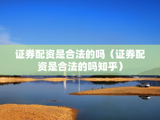 证券配资是合法的吗（证券配资是合法的吗知乎）