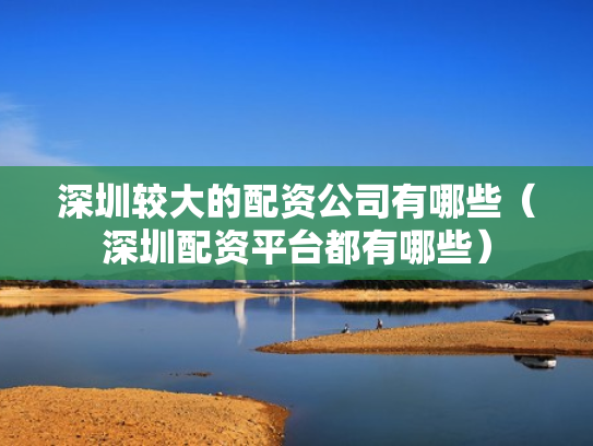 深圳较大的配资公司有哪些（深圳配资平台都有哪些）