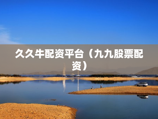 久久牛配资平台（九九股票配资）