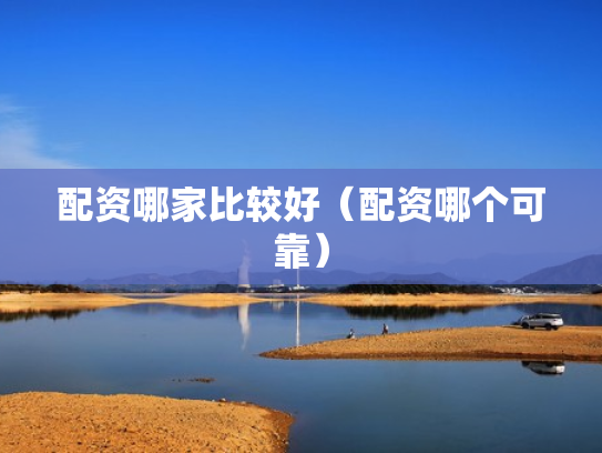 配资哪家比较好（配资哪个可靠）