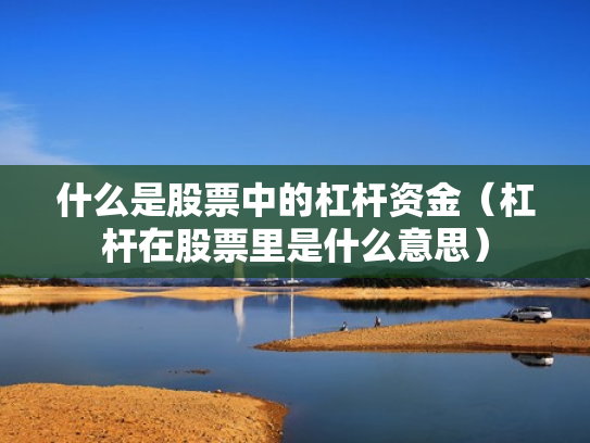 什么是股票中的杠杆资金（杠杆在股票里是什么意思）
