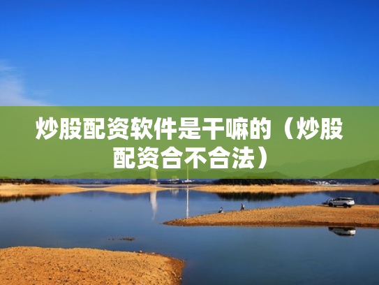 炒股配资软件是干嘛的（炒股配资合不合法）