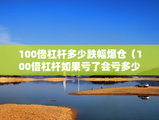 100倍杠杆多少跌幅爆仓（100倍杠杆如果亏了会亏多少）