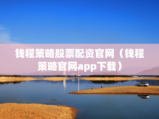 钱程策略股票配资官网（钱程策略官网app下载）