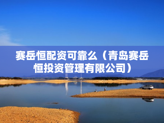 赛岳恒配资可靠么（青岛赛岳恒投资管理有限公司）