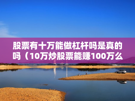 股票有十万能做杠杆吗是真的吗（10万炒股票能赚100万么）
