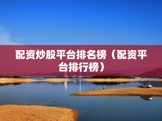 配资炒股平台排名榜（配资平台排行榜）