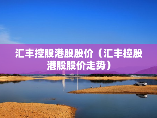 汇丰控股港股股价（汇丰控股港股股价走势）
