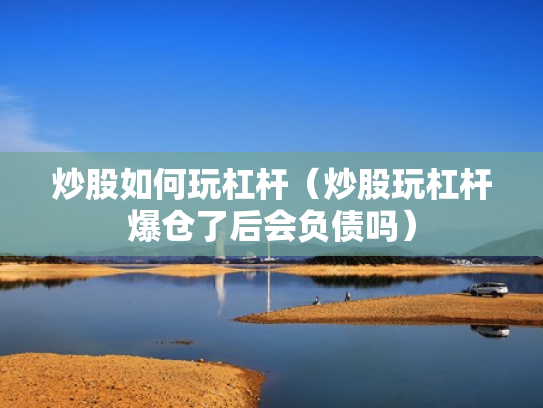 炒股如何玩杠杆（炒股玩杠杆爆仓了后会负债吗）