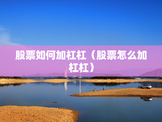 股票如何加杠杠（股票怎么加杠杠）