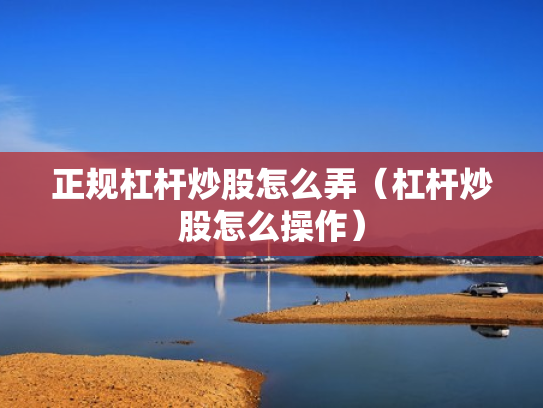 正规杠杆炒股怎么弄（杠杆炒股怎么操作）