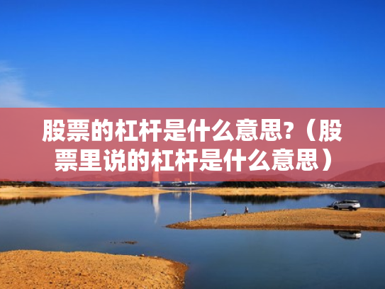 股票的杠杆是什么意思?（股票里说的杠杆是什么意思）