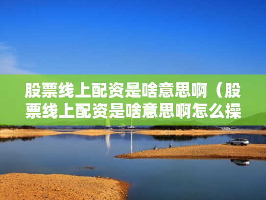 股票线上配资是啥意思啊（股票线上配资是啥意思啊怎么操作）