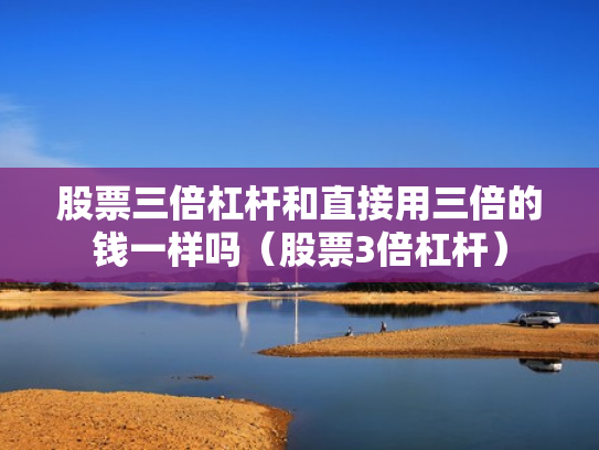 股票三倍杠杆和直接用三倍的钱一样吗（股票3倍杠杆）