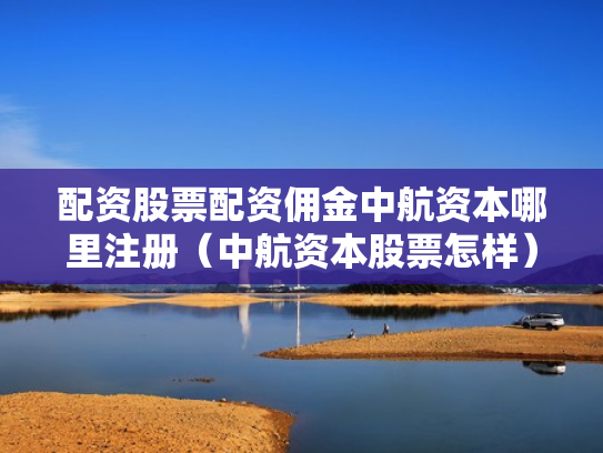 配资股票配资佣金中航资本哪里注册（中航资本股票怎样）
