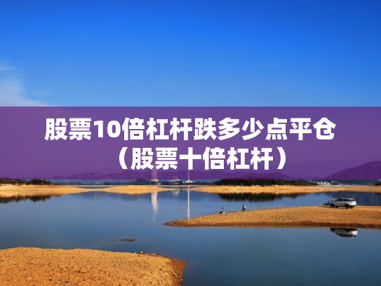 股票10倍杠杆跌多少点平仓（股票十倍杠杆）