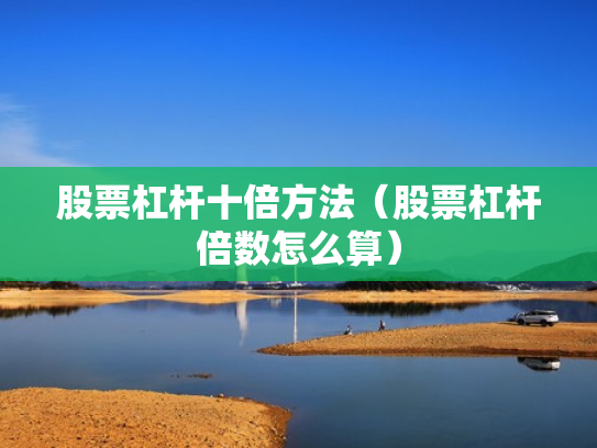 股票杠杆十倍方法（股票杠杆倍数怎么算）