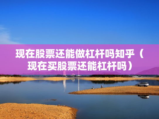 现在股票还能做杠杆吗知乎（现在买股票还能杠杆吗）