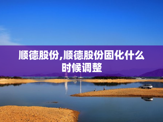 顺德股份,顺德股份固化什么时候调整