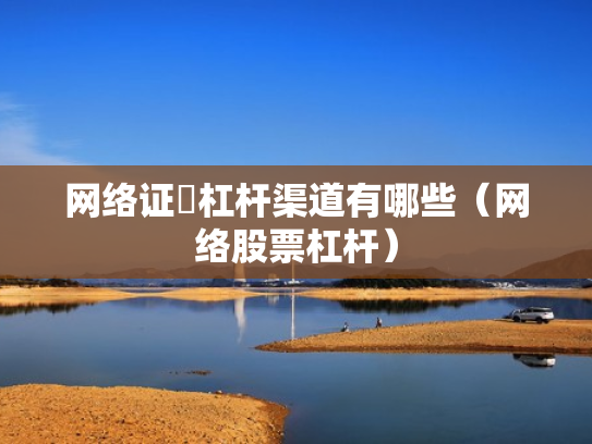 网络证劵杠杆渠道有哪些（网络股票杠杆）