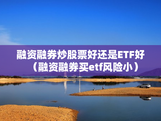 融资融券炒股票好还是ETF好（融资融券买etf风险小）