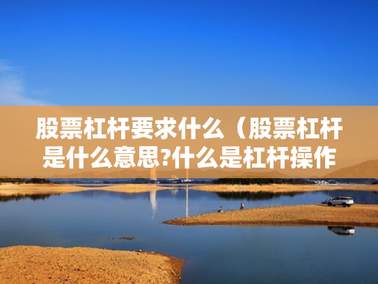股票杠杆要求什么（股票杠杆是什么意思?什么是杠杆操作）