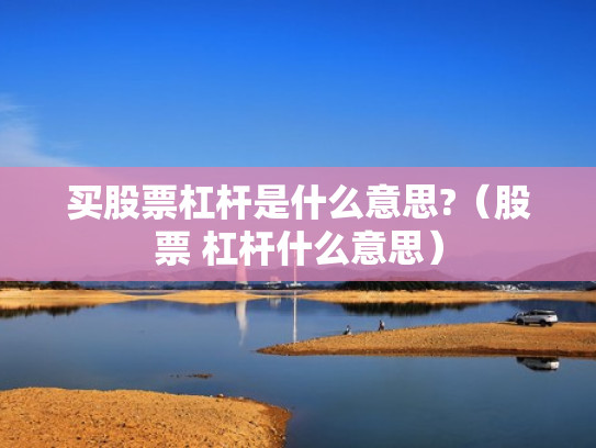 买股票杠杆是什么意思?（股票 杠杆什么意思）