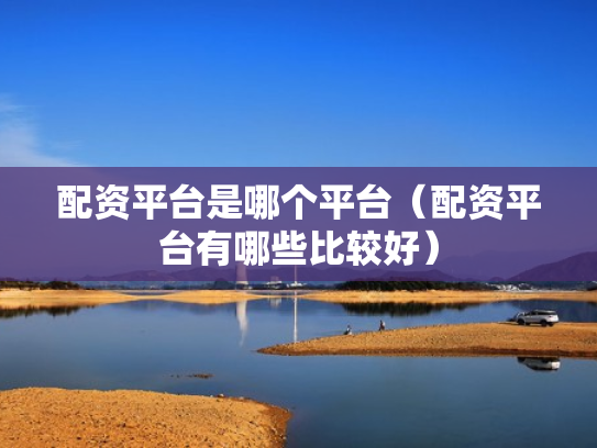 配资平台是哪个平台（配资平台有哪些比较好）