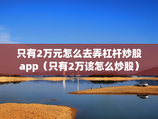 只有2万元怎么去弄杠杆炒股app（只有2万该怎么炒股）